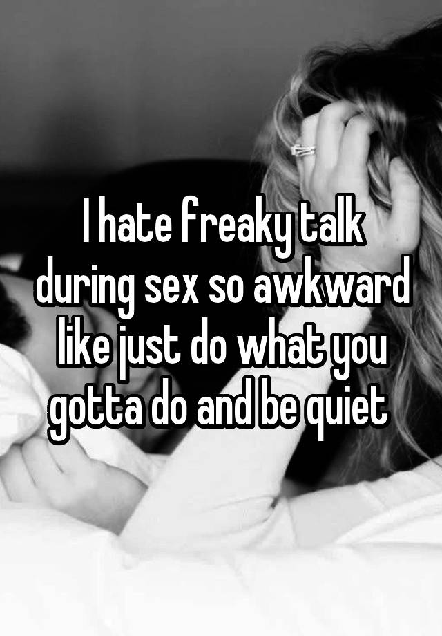 I hate freaky talk during sex so awkward like just do what you gotta do and be quiet 