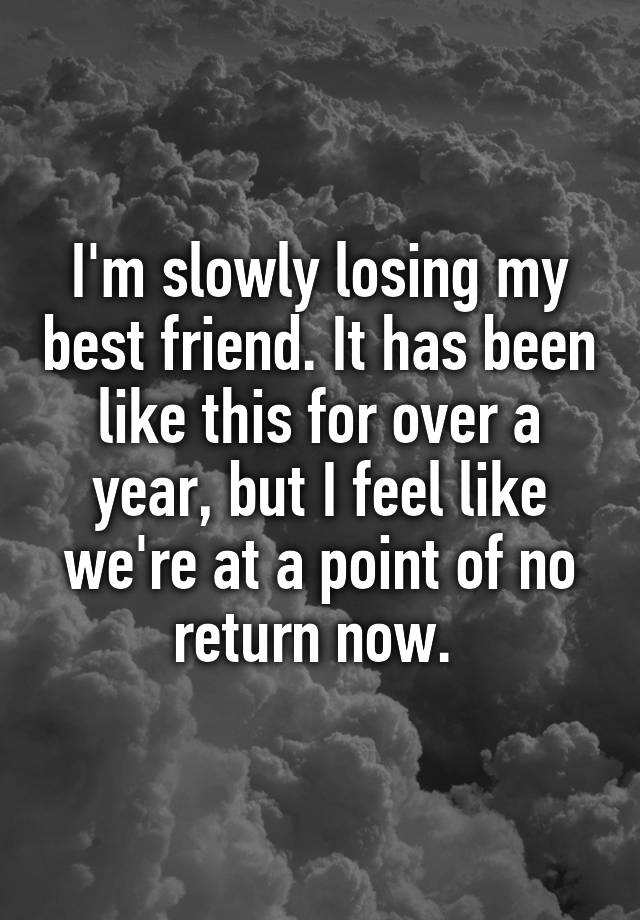 I'm slowly losing my best friend. It has been like this for over a year, but I feel like we're at a point of no return now. 