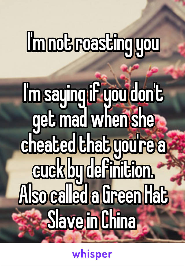 I'm not roasting you

I'm saying if you don't get mad when she cheated that you're a cuck by definition.
Also called a Green Hat Slave in China 