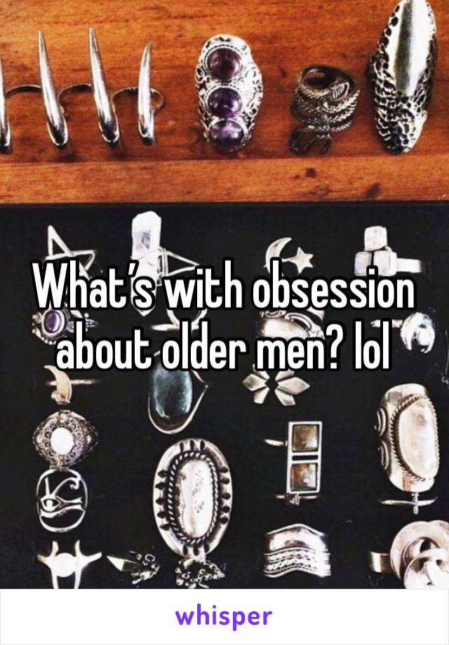 What’s with obsession about older men? lol