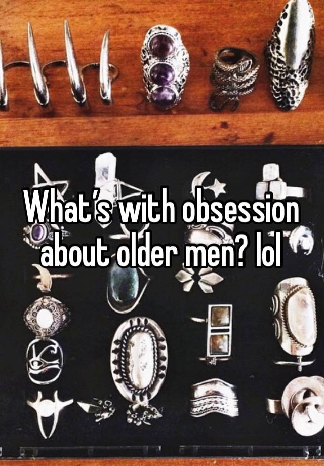 What’s with obsession about older men? lol