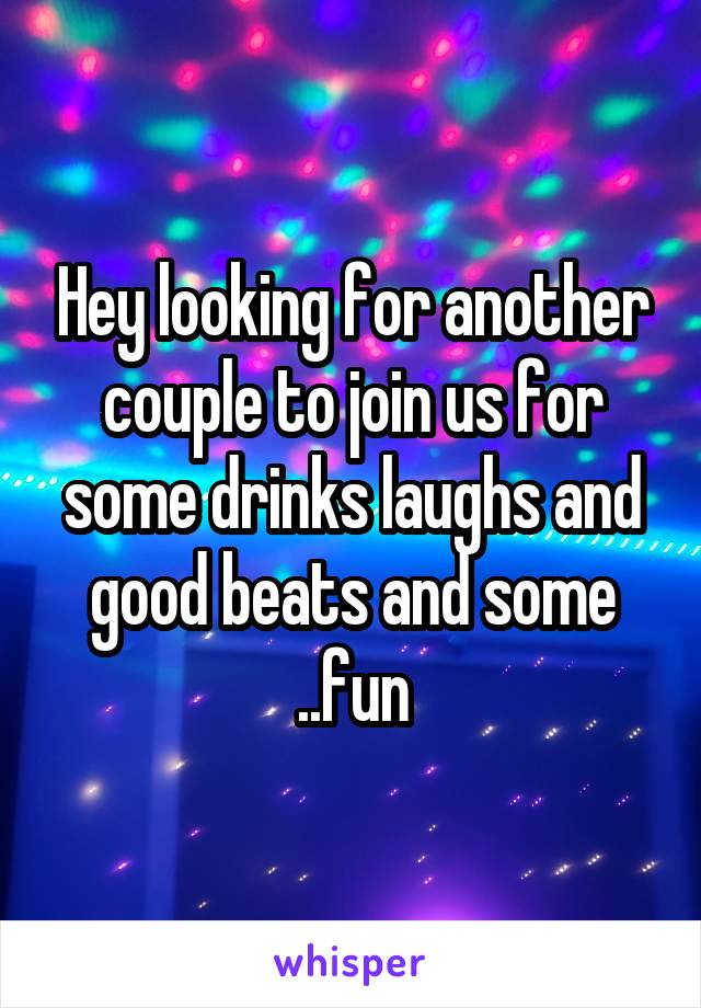 Hey looking for another couple to join us for some drinks laughs and good beats and some ..fun