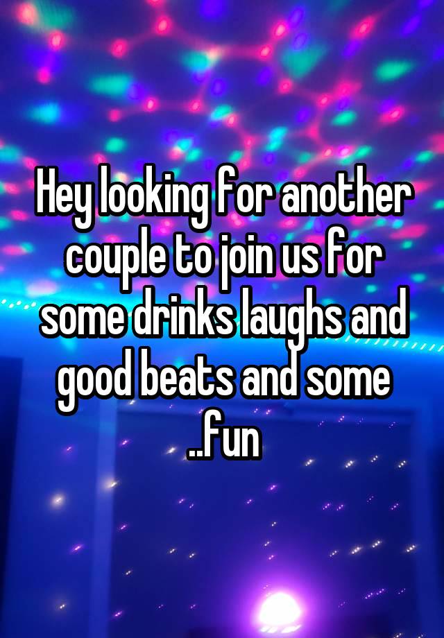 Hey looking for another couple to join us for some drinks laughs and good beats and some ..fun