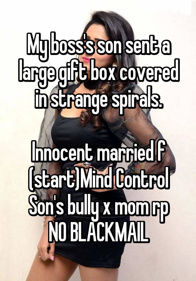 My boss's son sent a large gift box covered in strange spirals.

Innocent married f
(start)Mind Control
Son's bully x mom rp
NO BLACKMAIL