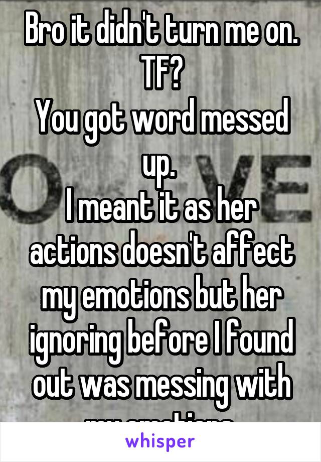 Bro it didn't turn me on. TF?
You got word messed up. 
I meant it as her actions doesn't affect my emotions but her ignoring before I found out was messing with my emotions.