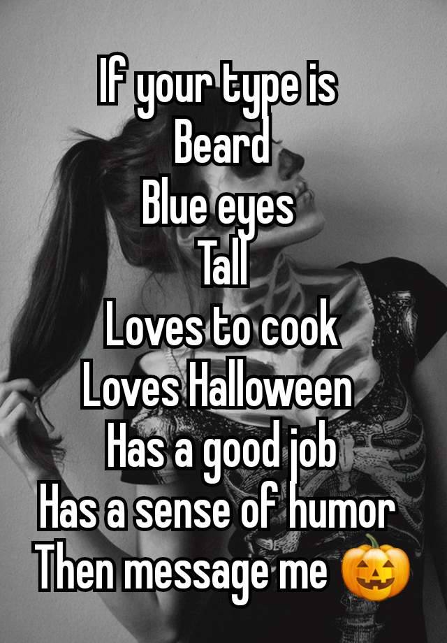 If your type is 
Beard
Blue eyes 
Tall
Loves to cook
Loves Halloween 
Has a good job
Has a sense of humor 
Then message me 🎃