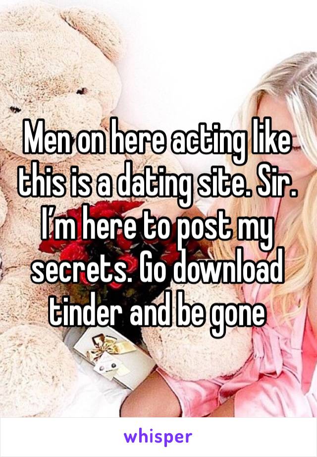 Men on here acting like this is a dating site. Sir. I’m here to post my secrets. Go download tinder and be gone 