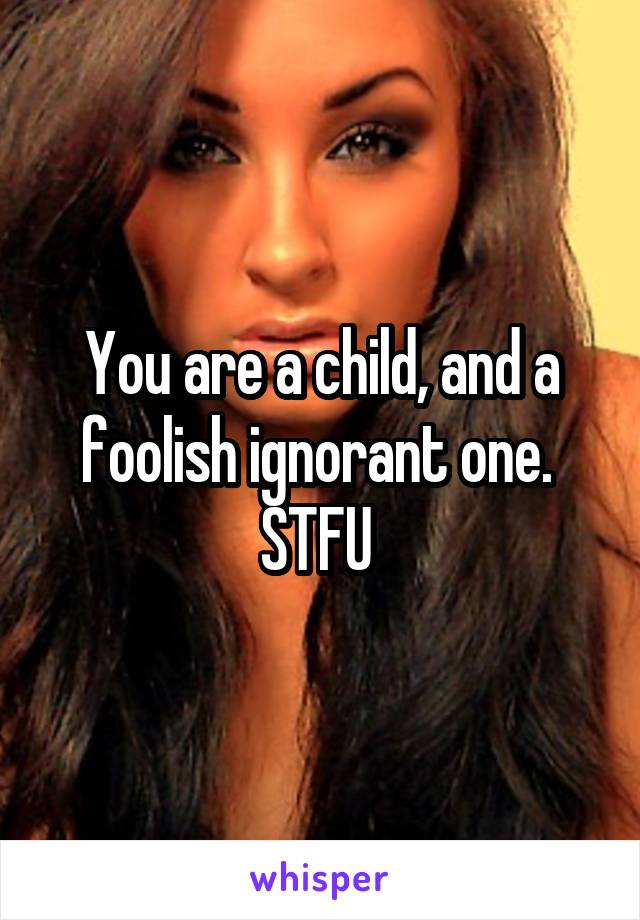 You are a child, and a foolish ignorant one. 
STFU 