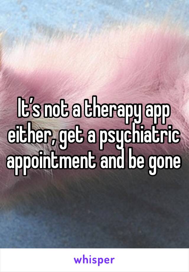 It’s not a therapy app either, get a psychiatric appointment and be gone