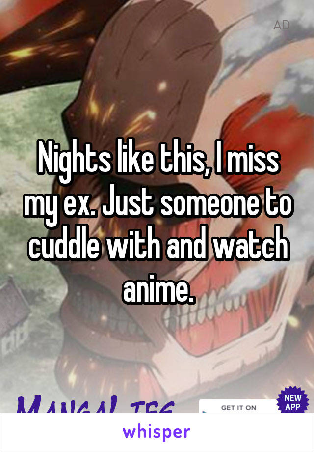 Nights like this, I miss my ex. Just someone to cuddle with and watch anime.