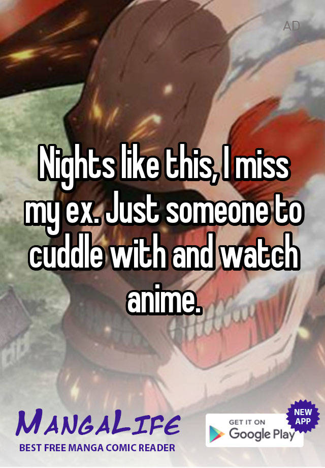 Nights like this, I miss my ex. Just someone to cuddle with and watch anime.