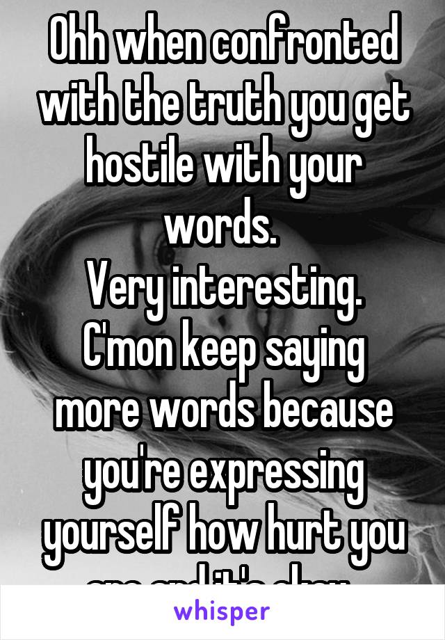 Ohh when confronted with the truth you get hostile with your words. 
Very interesting.
C'mon keep saying more words because you're expressing yourself how hurt you are and it's okay. 