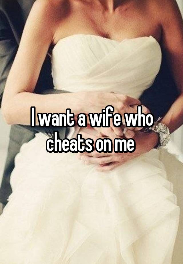 I want a wife who cheats on me 