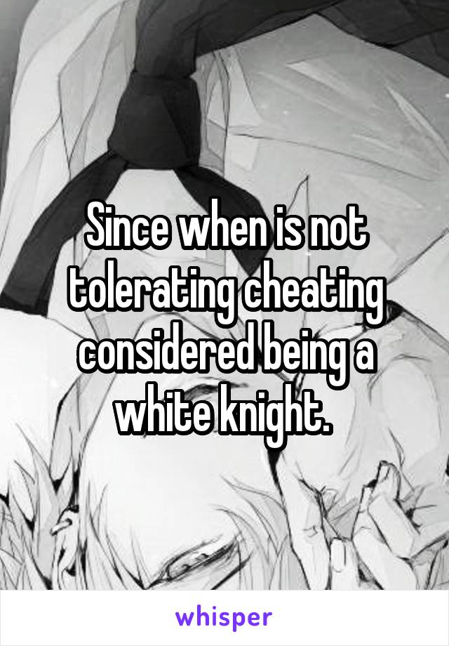 Since when is not tolerating cheating considered being a white knight. 