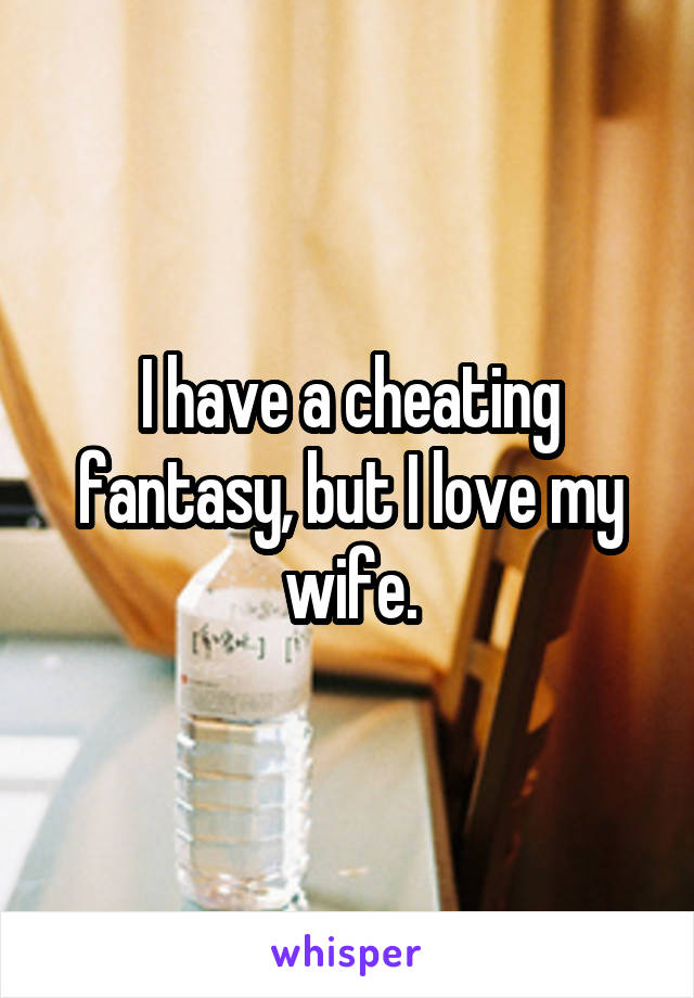 I have a cheating fantasy, but I love my wife.