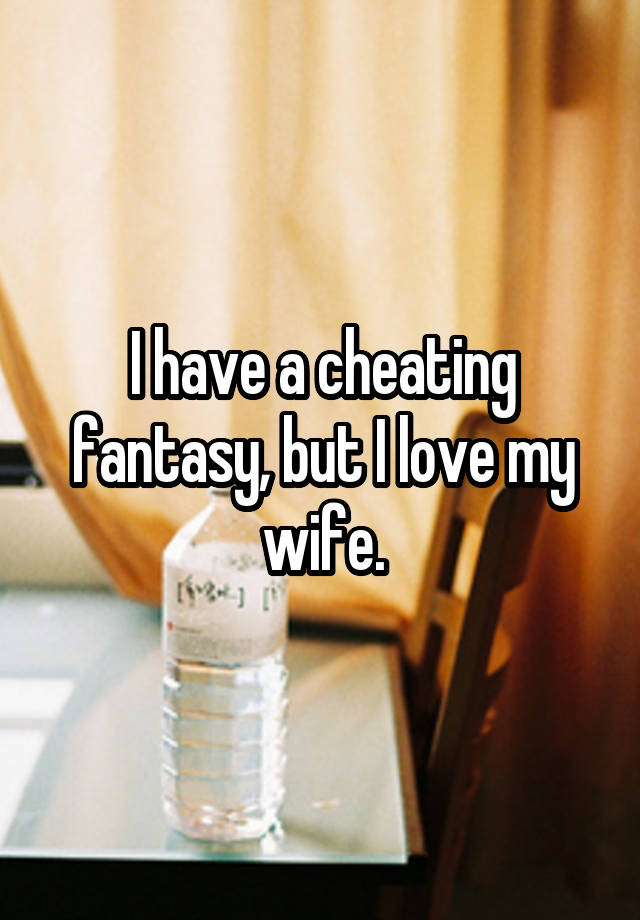 I have a cheating fantasy, but I love my wife.