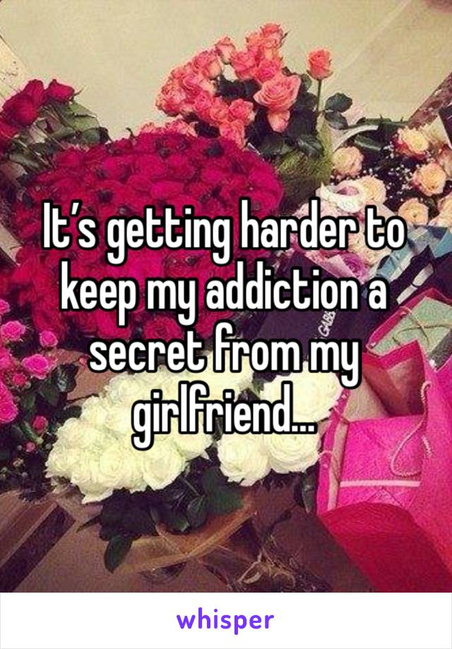 It’s getting harder to keep my addiction a secret from my girlfriend…