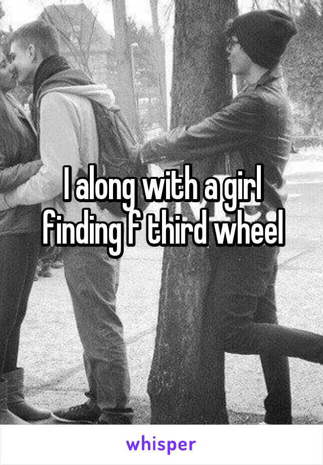 I along with a girl finding f third wheel
