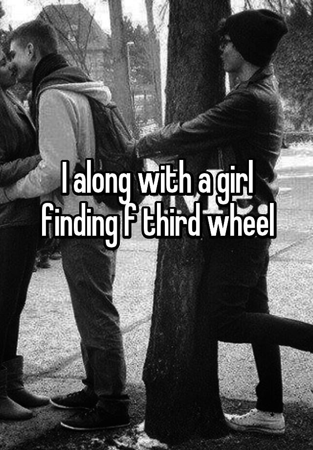 I along with a girl finding f third wheel
