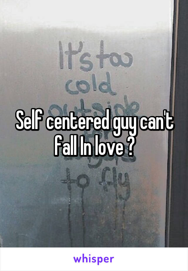 Self centered guy can't fall In love ?