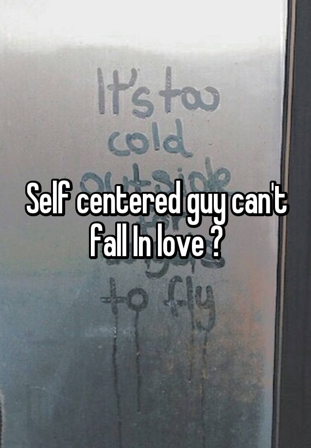 Self centered guy can't fall In love ?