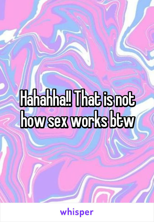 Hahahha!! That is not how sex works btw