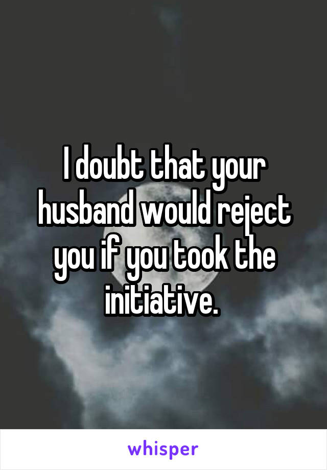 I doubt that your husband would reject you if you took the initiative. 