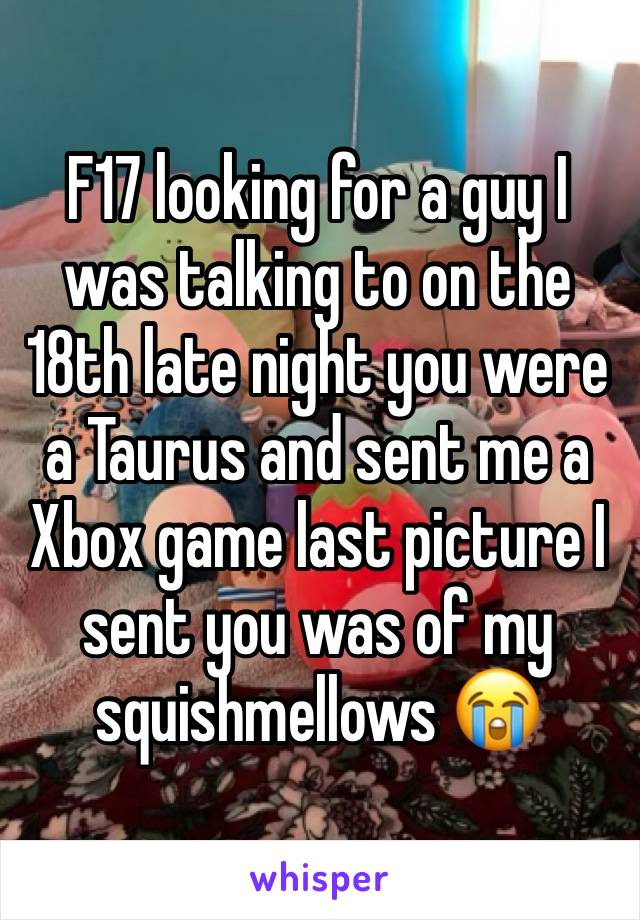 F17 looking for a guy I was talking to on the 18th late night you were a Taurus and sent me a Xbox game last picture I sent you was of my squishmellows 😭