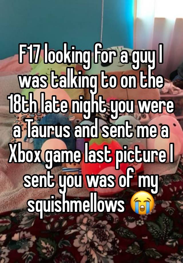 F17 looking for a guy I was talking to on the 18th late night you were a Taurus and sent me a Xbox game last picture I sent you was of my squishmellows 😭