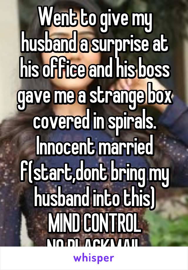 Went to give my husband a surprise at his office and his boss gave me a strange box covered in spirals.
Innocent married f(start,dont bring my husband into this)
MIND CONTROL
NO BLACKMAIL