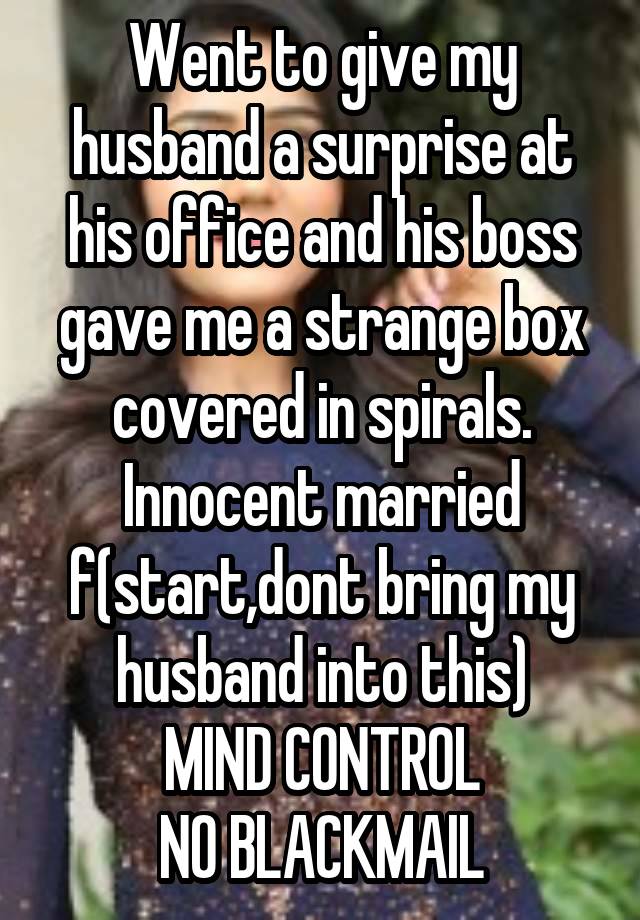 Went to give my husband a surprise at his office and his boss gave me a strange box covered in spirals.
Innocent married f(start,dont bring my husband into this)
MIND CONTROL
NO BLACKMAIL