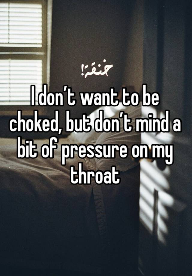 I don’t want to be choked, but don’t mind a bit of pressure on my throat