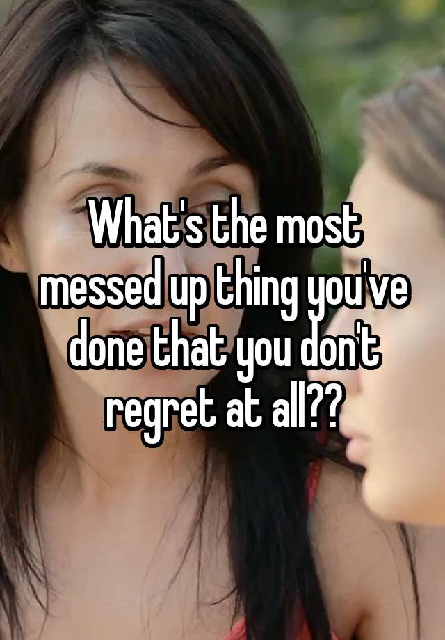 What's the most messed up thing you've done that you don't regret at all??