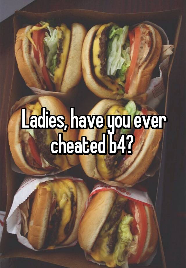 Ladies, have you ever cheated b4? 