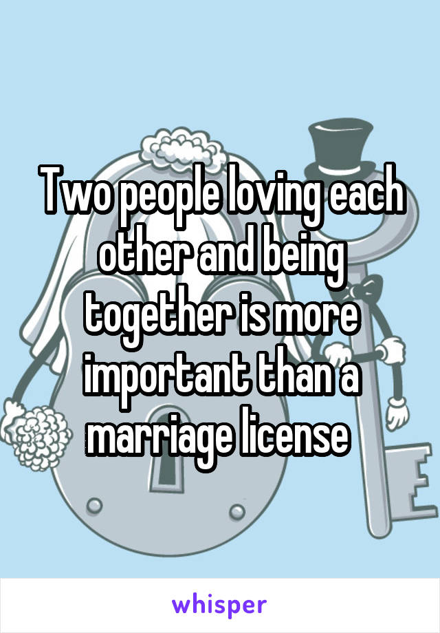 Two people loving each other and being together is more important than a marriage license 