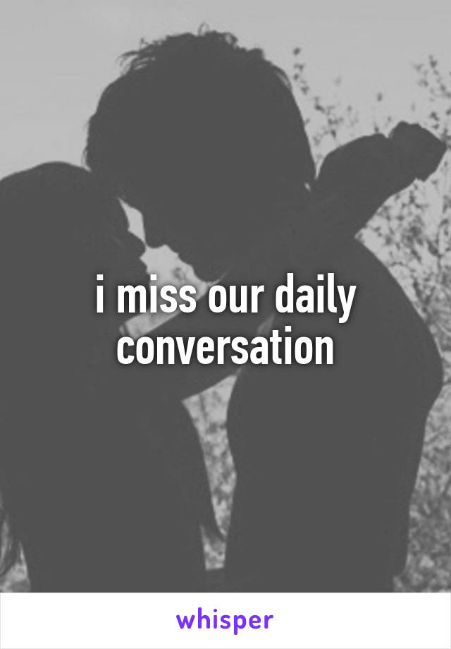 i miss our daily conversation