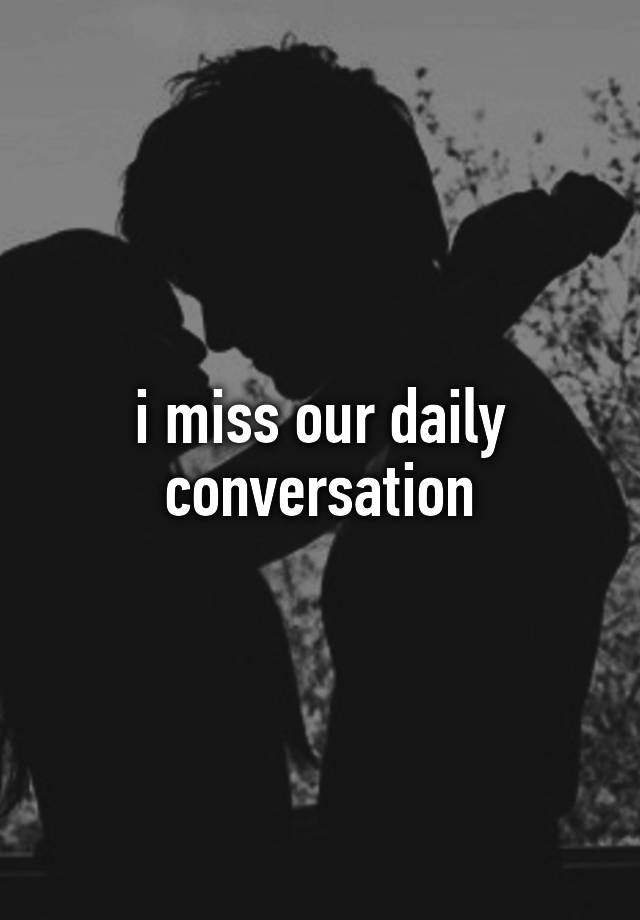 i miss our daily conversation