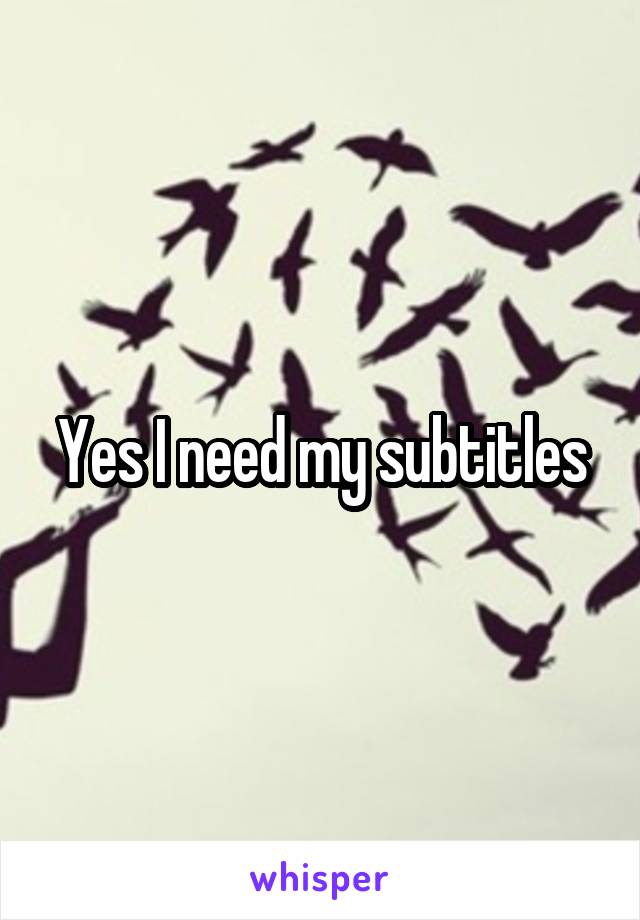 Yes I need my subtitles