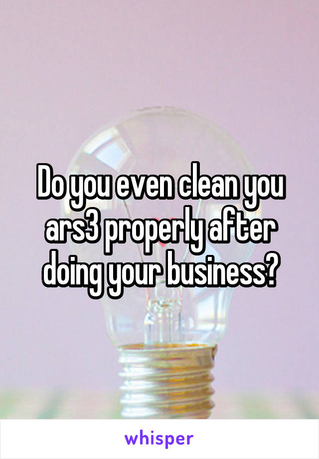 Do you even clean you ars3 properly after doing your business?