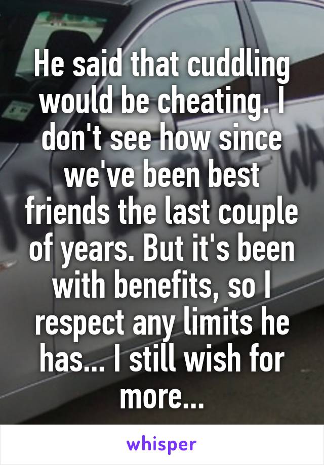 He said that cuddling would be cheating. I don't see how since we've been best friends the last couple of years. But it's been with benefits, so I respect any limits he has... I still wish for more...