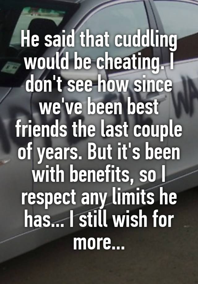 He said that cuddling would be cheating. I don't see how since we've been best friends the last couple of years. But it's been with benefits, so I respect any limits he has... I still wish for more...