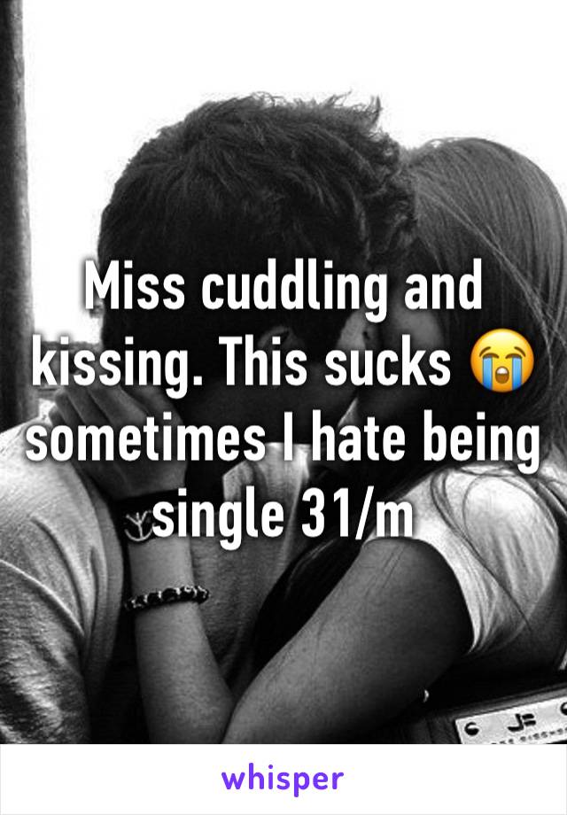 Miss cuddling and kissing. This sucks 😭 sometimes I hate being single 31/m