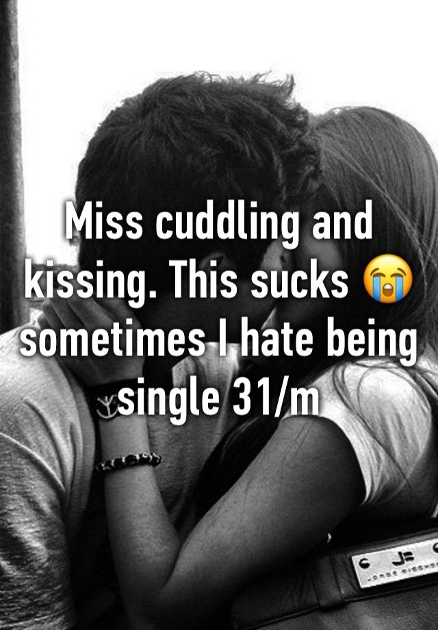 Miss cuddling and kissing. This sucks 😭 sometimes I hate being single 31/m