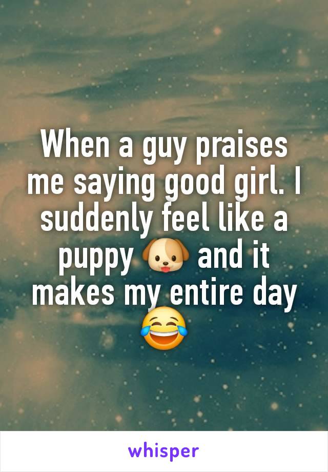 When a guy praises me saying good girl. I suddenly feel like a puppy 🐶 and it makes my entire day 😂