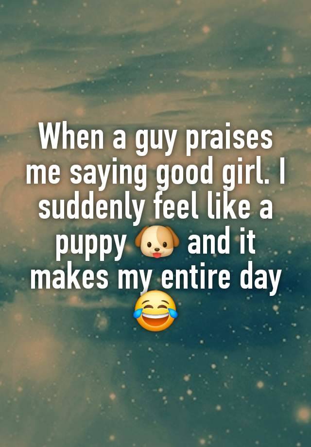 When a guy praises me saying good girl. I suddenly feel like a puppy 🐶 and it makes my entire day 😂