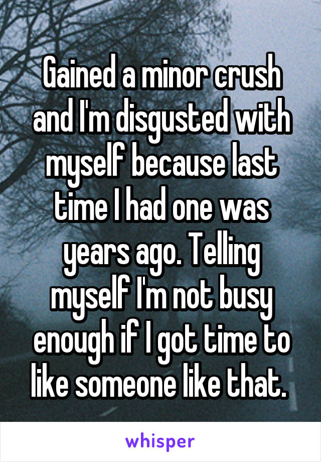 Gained a minor crush and I'm disgusted with myself because last time I had one was years ago. Telling myself I'm not busy enough if I got time to like someone like that. 