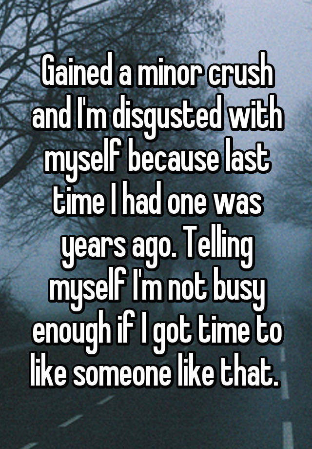 Gained a minor crush and I'm disgusted with myself because last time I had one was years ago. Telling myself I'm not busy enough if I got time to like someone like that. 