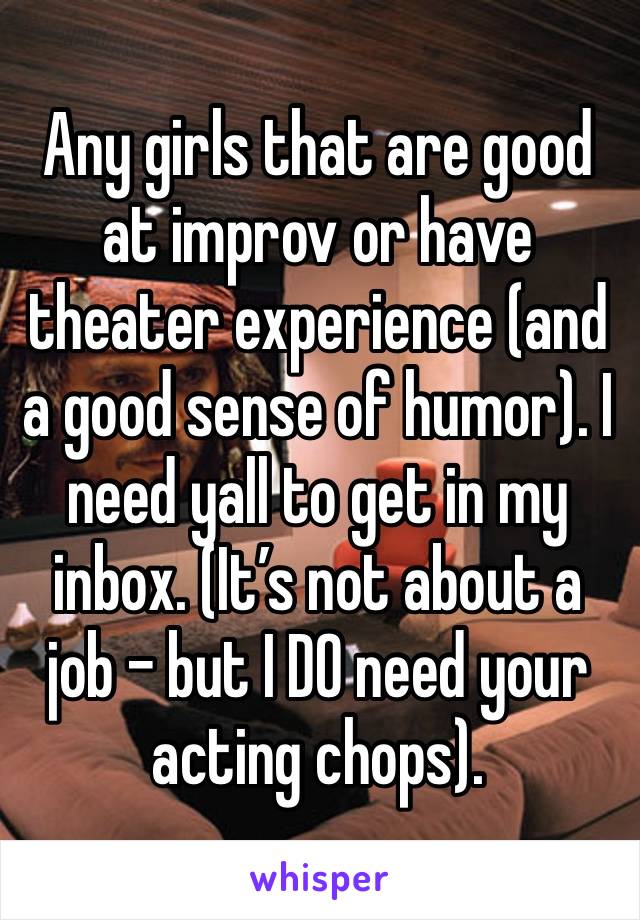 Any girls that are good at improv or have theater experience (and a good sense of humor). I need yall to get in my inbox. (It’s not about a job - but I DO need your acting chops).