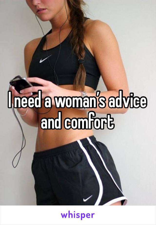 I need a woman’s advice and comfort