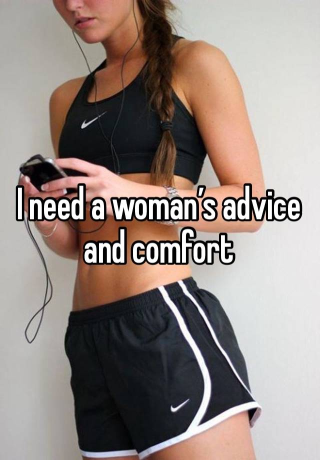 I need a woman’s advice and comfort